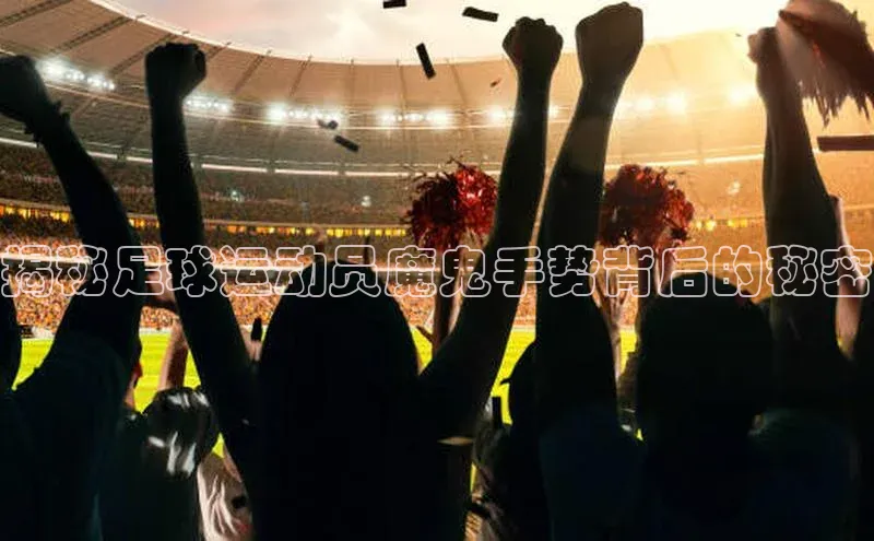 米兰体育彩票是正规的吗百度学术揭秘足球运动员魔鬼手势背后的秘密