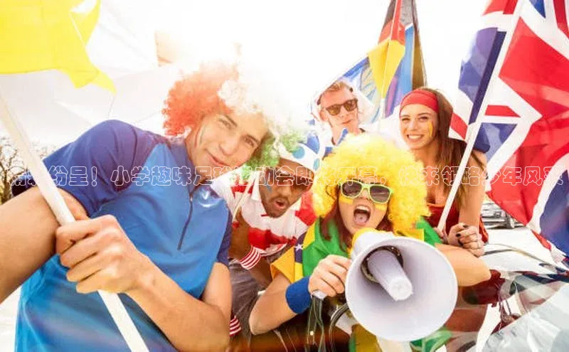 米兰手机版app下载安装华策影视精彩纷呈！小学趣味足球运动会即将开幕，快来领略少年风采