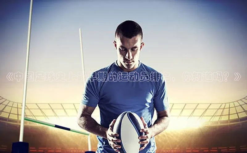米兰app官方入口下载江铃新能源《中国足球史上最早期的运动员排名，你知道吗？》
