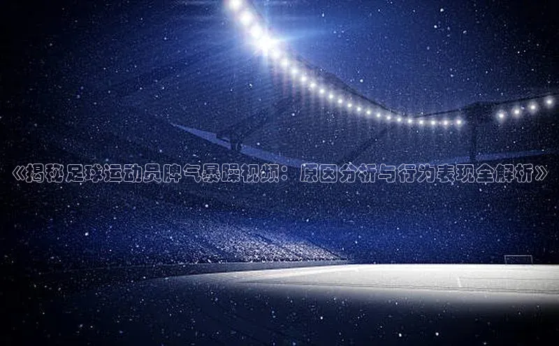 米兰体育全站百度人工翻译《揭秘足球运动员脾气暴躁视频：原因分析与行为表现全解析》