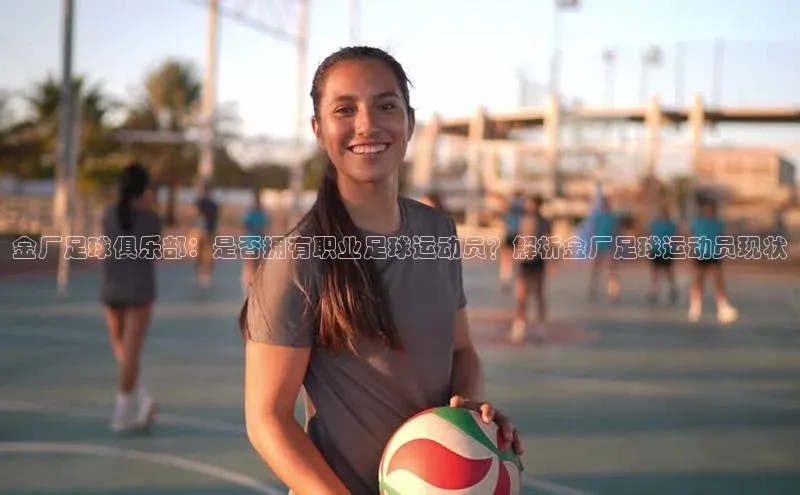 米兰官方手机app网站姚记科技金厂足球俱乐部：是否拥有职业足球运动员？解析金厂足球运动员现状