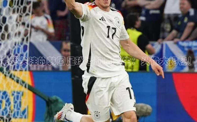 米兰app官方app下载网易最受关注的韩国足球运动员男生：头像大揭秘！