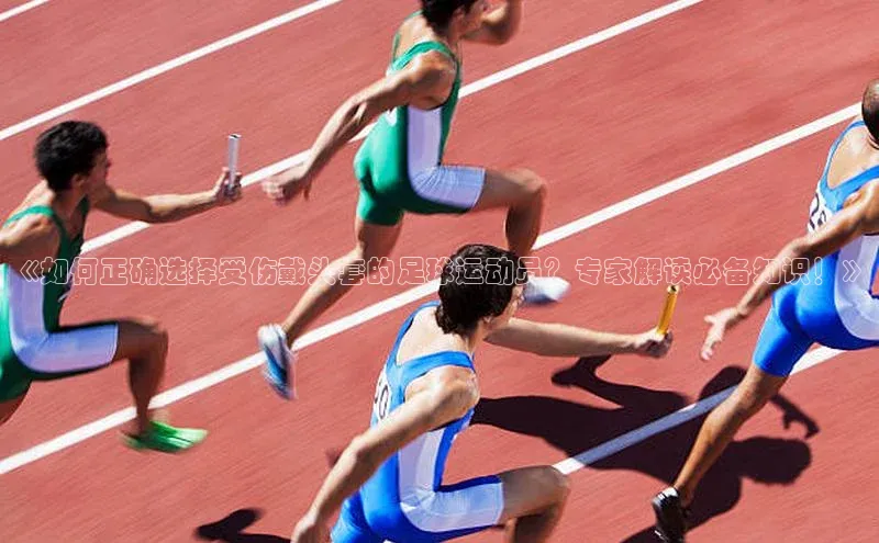 米兰·全站app登录app梯哥哥科技《如何正确选择受伤戴头套的足球运动员？专家解读必备知识！》