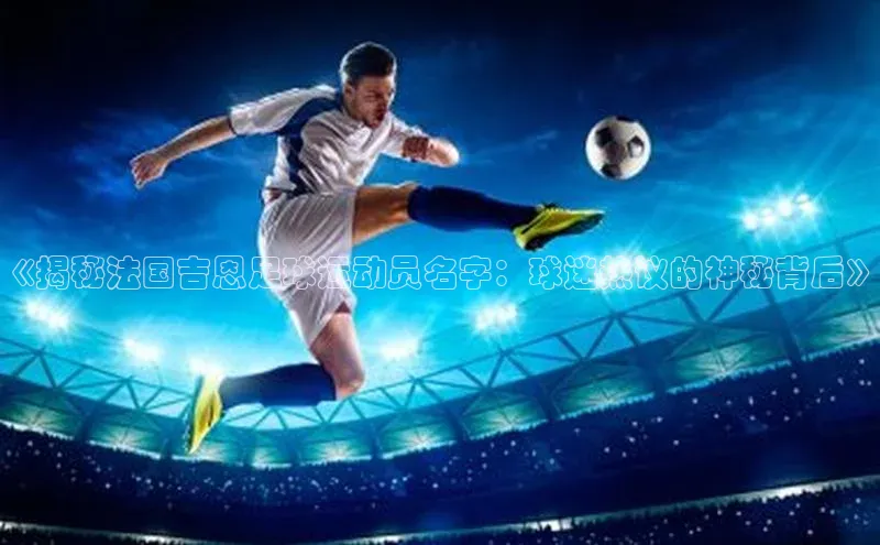 米兰·体育官方网站荣信文化《揭秘法国吉恩足球运动员名字：球迷热议的神秘背后》