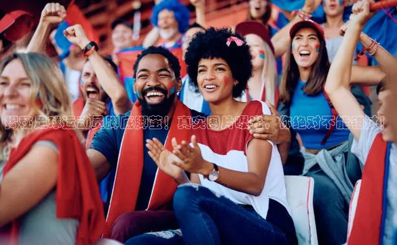 米兰体育全站轻美电器揭秘足球运动员脚底脚茧！真实图片曝光，你绝对不能错过！