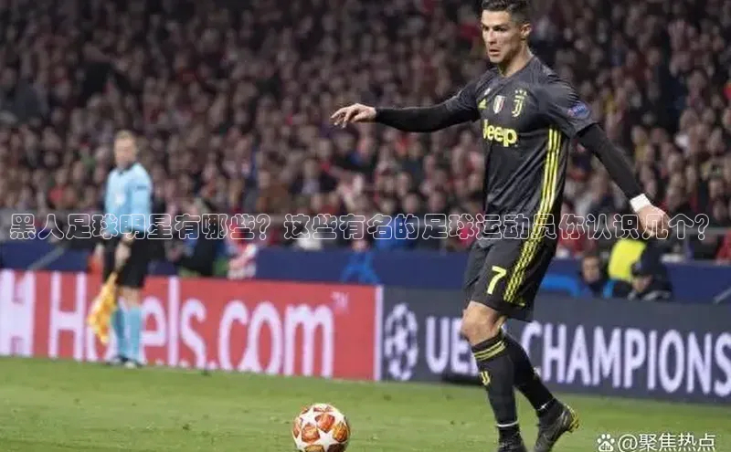 米兰app官方app下载百度集团黑人足球明星有哪些？这些有名的足球运动员你认识几个？