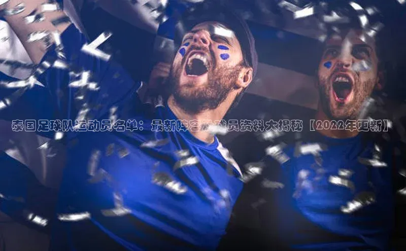 米兰·全站app登录appARGA公司泰国足球队运动员名单：最新阵容及球员资料大揭秘【2022年更新】