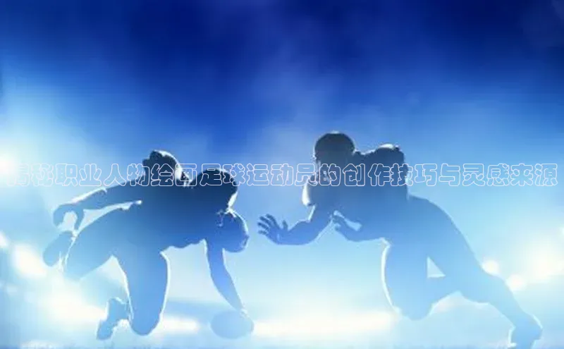 米兰·全站APP登录入口百度众测揭秘职业人物绘画足球运动员的创作技巧与灵感来源