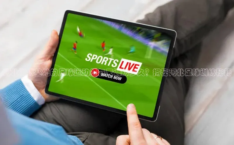 米兰体育app手机下载金山办公河北训练基地的足球运动员每天训练多久？揭秘河北足球训练秘籍