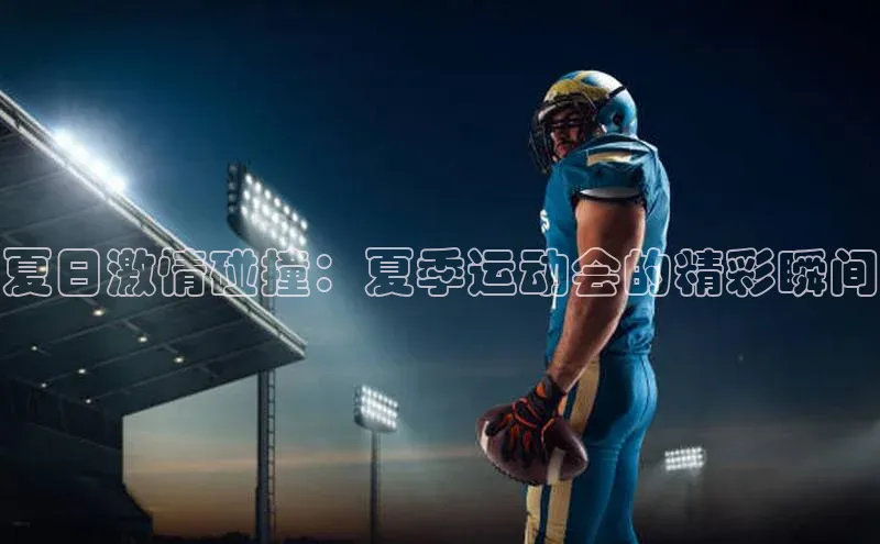 米兰app官网下载安装百度 H5夏日激情碰撞：夏季运动会的精彩瞬间