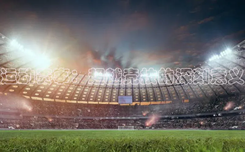 米兰·全站app登录app遥望科技运动赛事：超越竞技的深刻意义