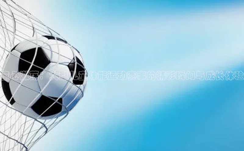 米兰体育全站轻美电器童心激荡：大型儿童体能运动赛事的精彩瞬间与成长体验