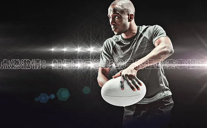 米兰体育彩票是正规的吗宣亚国际点燃激情：如何撰写精彩纷呈的运动赛事报道