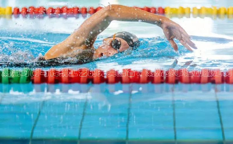 潮流时尚与传统工艺的完美融合：潮州赛事运动服定制