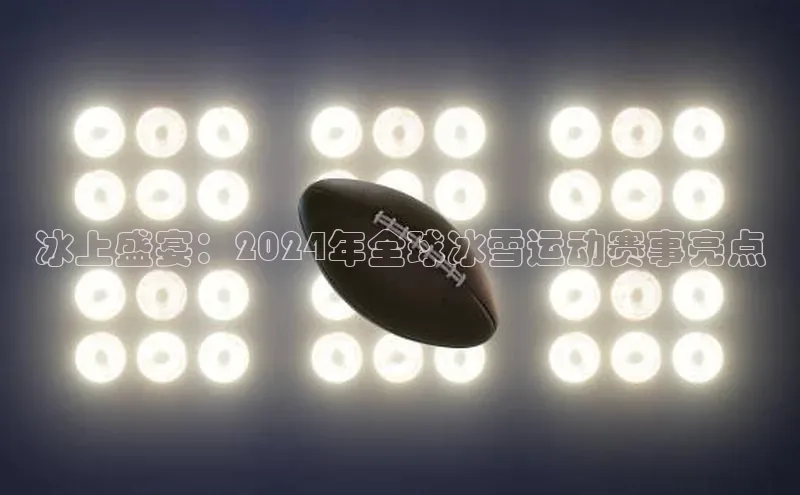 冰上盛宴：2024年全球冰雪运动赛事亮点