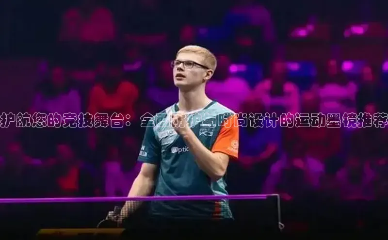 护航您的竞技舞台：全面防护与时尚设计的运动墨镜推荐