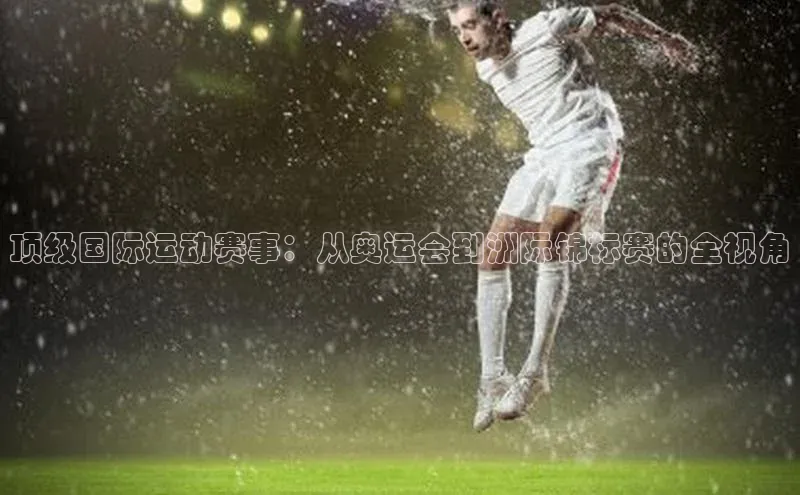 顶级国际运动赛事：从奥运会到洲际锦标赛的全视角