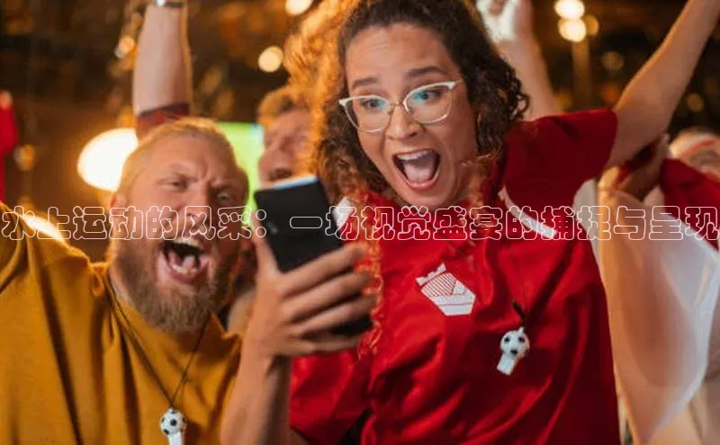 水上运动的风采：一场视觉盛宴的捕捉与呈现