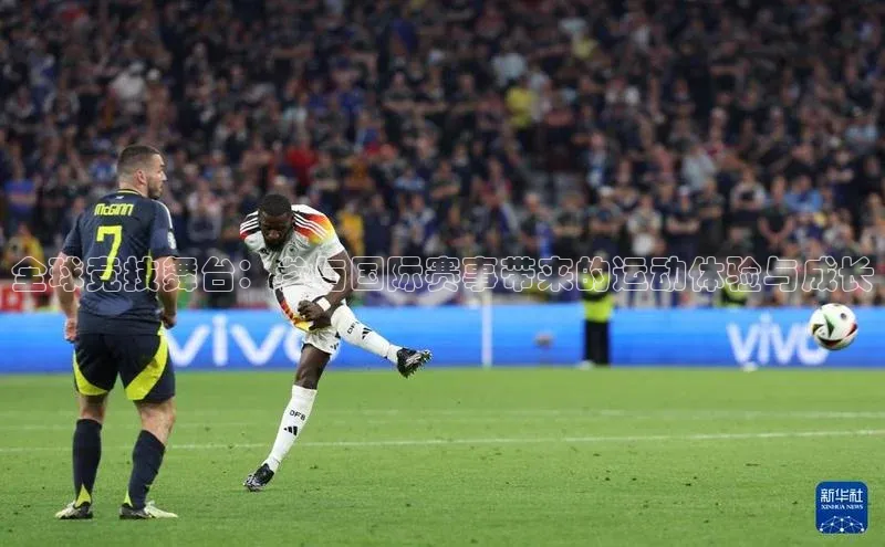 全球竞技舞台：参与国际赛事带来的运动体验与成长