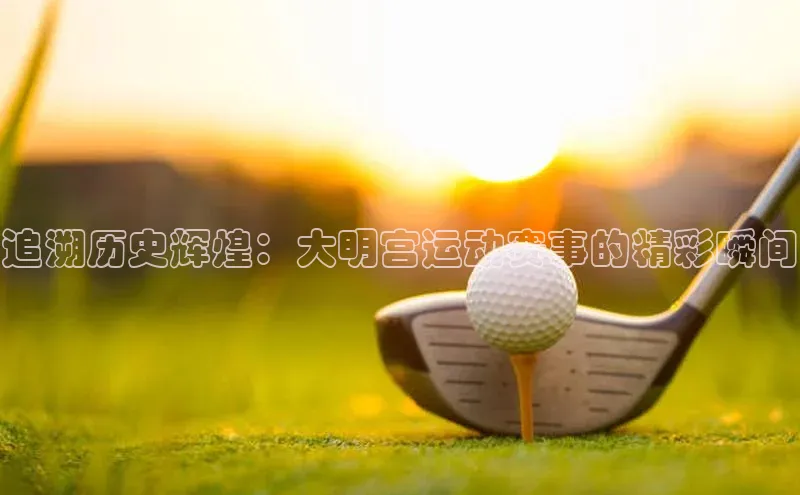 追溯历史辉煌：大明宫运动赛事的精彩瞬间