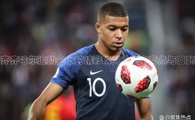 齐齐哈尔运动会上的精彩瞬间：赛事亮点与回顾