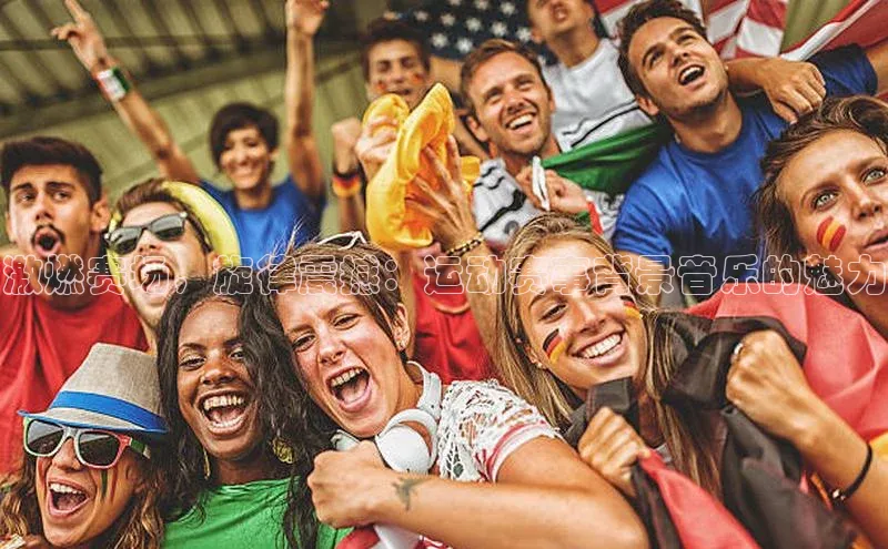 激燃赛场，旋律震撼：运动赛事背景音乐的魅力