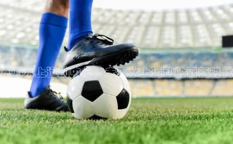 富阳水上运动中心：未来水上运动的崭新时代