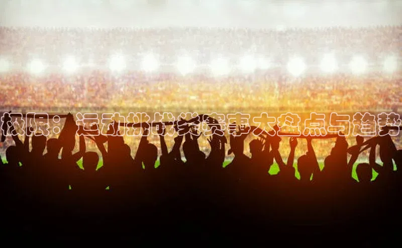 极限：运动挑战类赛事大盘点与趋势