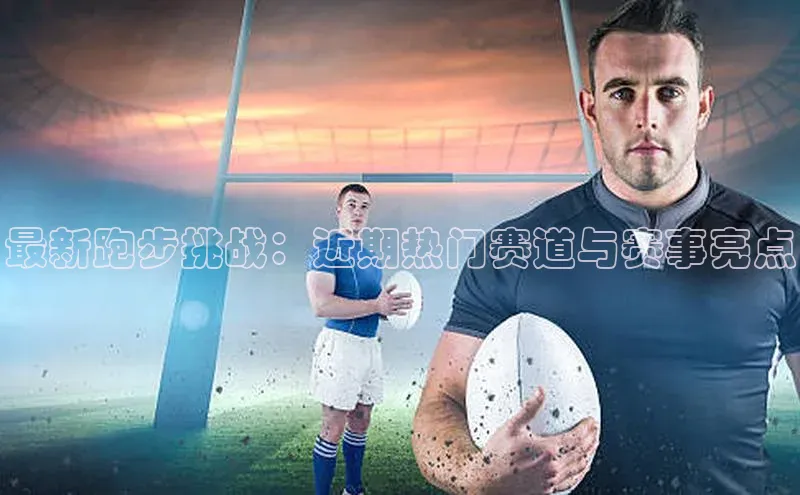 最新跑步挑战：近期热门赛道与赛事亮点
