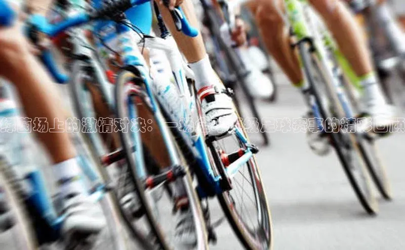 绿茵场上的激情对决：一场全球顶级足球赛事的精彩回顾