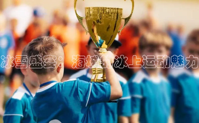 冰雪盛宴：海城的冰上运动魅力