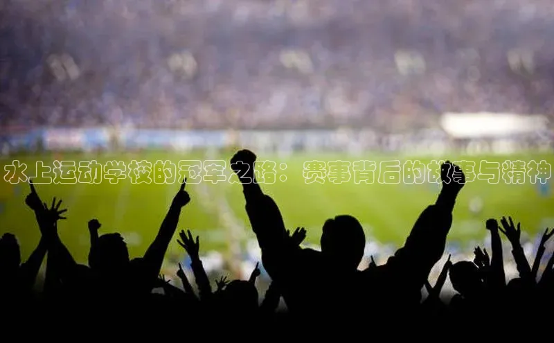 水上运动学校的冠军之路：赛事背后的故事与精神