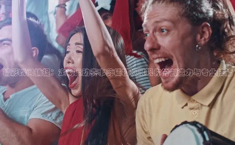 精彩瞬间捕捉：定制运动赛事剪辑模板展现你的创造力与专业技能