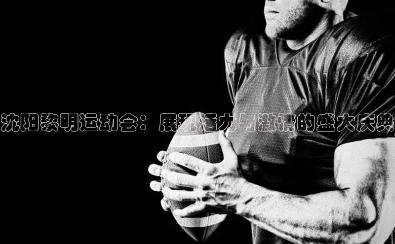 沈阳黎明运动会：展现活力与激情的盛大庆典