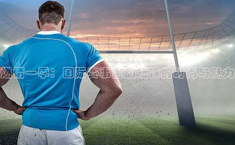 燃情一季：国际赛事运动短裤的时尚与魅力