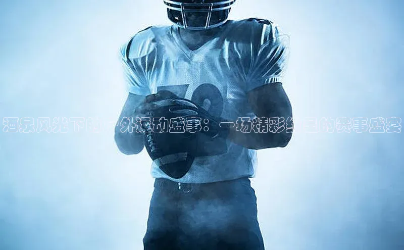 酒泉风光下的户外运动盛事：一场精彩纷呈的赛事盛宴
