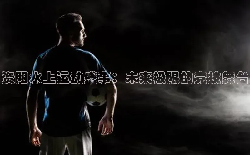 资阳水上运动盛事：未来极限的竞技舞台