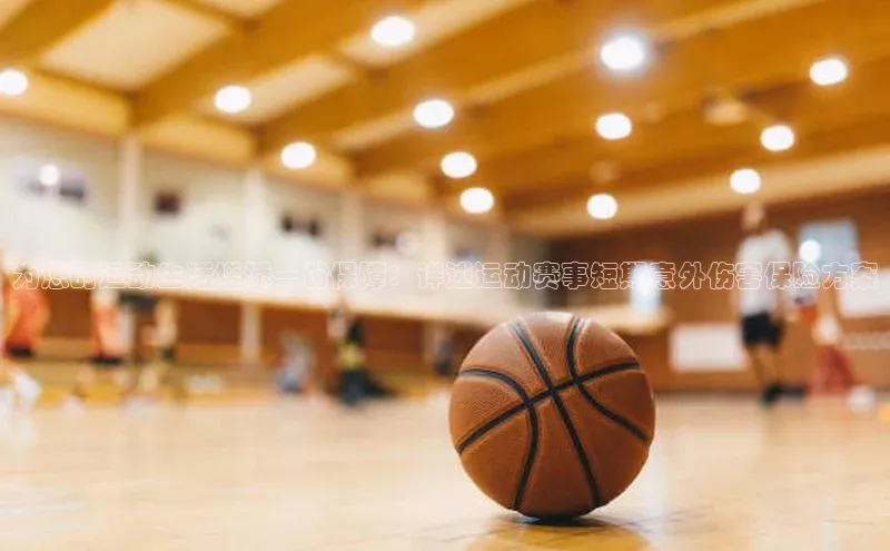 为您的运动生活增添一份保障：详述运动赛事短期意外伤害保险方案