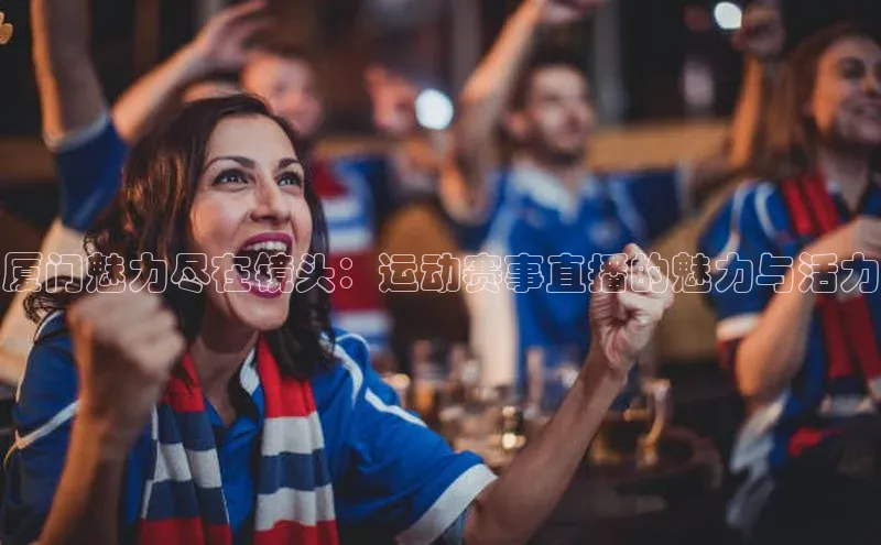 厦门魅力尽在镜头：运动赛事直播的魅力与活力